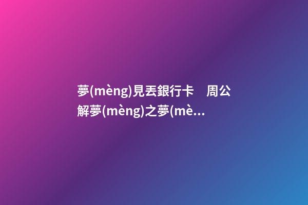 夢(mèng)見丟銀行卡　周公解夢(mèng)之夢(mèng)到丟銀行卡